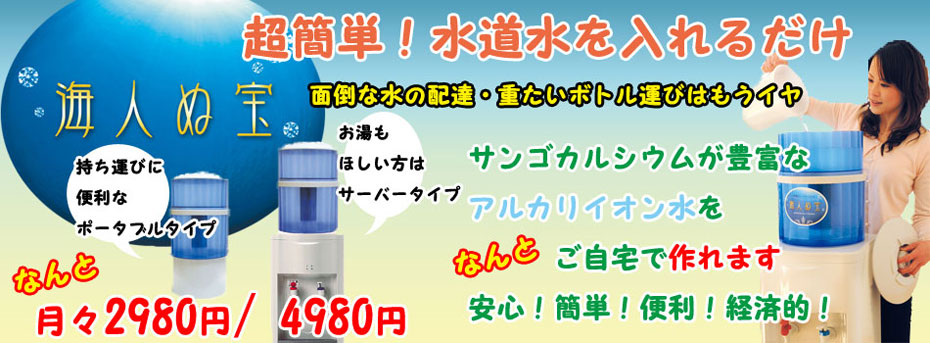 超簡単!水道水を入れるだけ。面倒な水の配達・重たいボトル運びはもうイヤ。サンゴカルシウムが豊富なアルカリイオン水をなんとご自宅で作れます。安心・簡単・便利・経済的。なんと月々ポータブルタイプ2980円。サーバータイプ4980円。