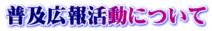 普及広報活動について